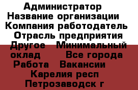 Администратор › Название организации ­ Компания-работодатель › Отрасль предприятия ­ Другое › Минимальный оклад ­ 1 - Все города Работа » Вакансии   . Карелия респ.,Петрозаводск г.